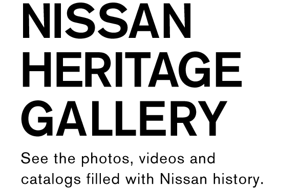 NISSAN HERITAGE GALLERY See the photos, videos and catalogs filled with Nissan history.
