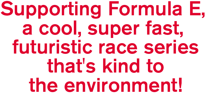 Supporting Formula E, a cool, super fast, futuristic race series that's kind to the environment!