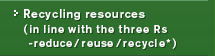 Recycling resources (in line with the three Rs-reduce/reuse/recycle*)