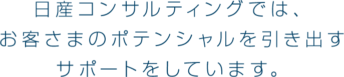 日産コンサルティングでは、お客さまのポテンシャルを引き出すサポートをしています。