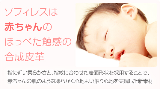 ソフィレスは赤ちゃんのほっぺた触感の合成皮革,指に近い柔らかさと、指紋に合わせた表面形状を採用することで、赤ちゃんの肌のような柔らかく心地よい触り心地を実現した新素材