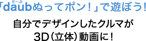 「daubぬってポン！」で遊ぼう！自分でデザインしたクルマが3D（立体）動画に！