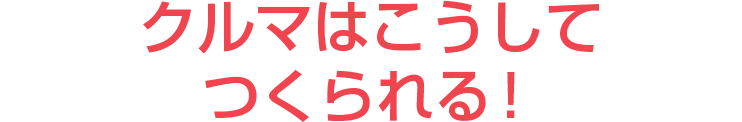 クルマはこうしてつくられる！