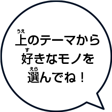 上(うえ)のテーマからきみの好(す)きなモノを選(えら)んでね！