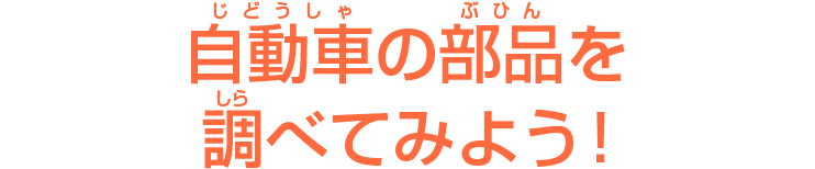 自動車（じどうしゃ）の部品（ぶひん）を調（しら）べてみよう！