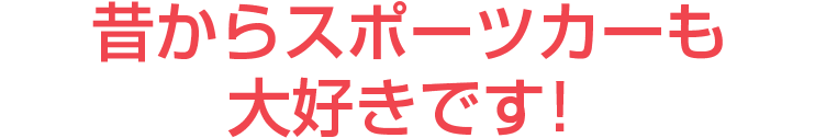 昔からスポーツカーも大好きです！
