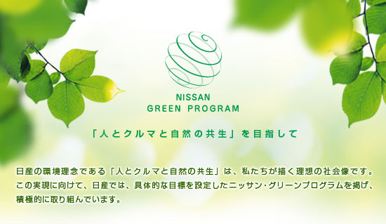 Nissan Green Program 2010「人とクルマと自然の共生」を目指して日産の環境理念である「人とクルマと自然の共生」は、私たちが描く理想の社会像です。
この実現に向けて、日産では、具体的な目標を設定したニッサン・グリーンプログラムを掲げ、積極的に取り組んでいます。